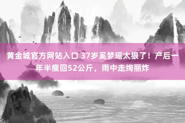 黄金城官方网站入口 37岁奚梦瑶太狠了！产后一年半瘦回52公斤，雨中走绚丽炸