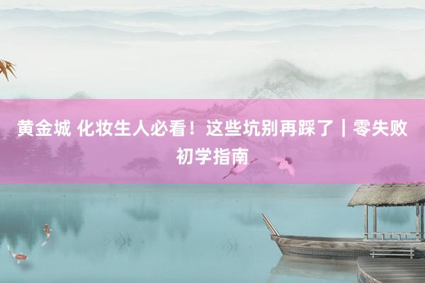 黄金城 化妆生人必看！这些坑别再踩了｜零失败初学指南