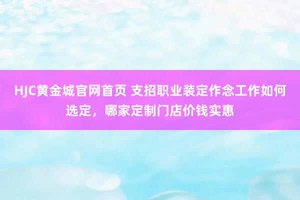 HJC黄金城官网首页 支招职业装定作念工作如何选定，哪家定制门店价钱实惠