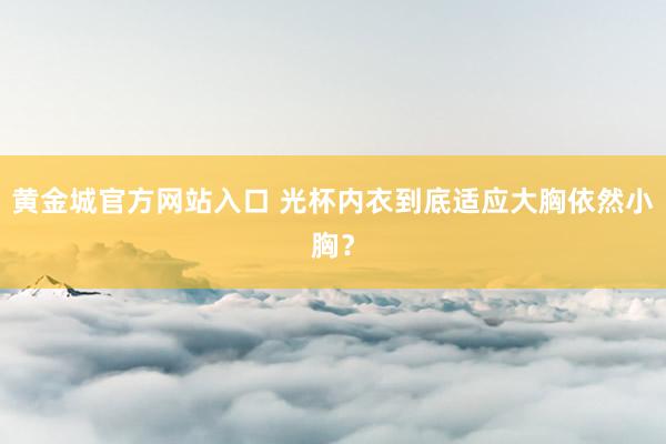 黄金城官方网站入口 光杯内衣到底适应大胸依然小胸？
