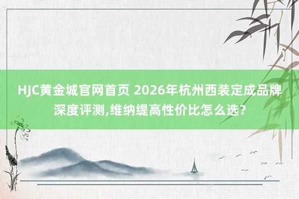 HJC黄金城官网首页 2026年杭州西装定成品牌深度评测，维纳缇高性价比怎么选？