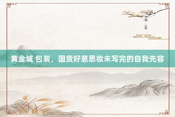 黄金城 包装，国货好意思妆未写完的自我先容