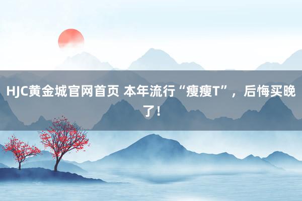HJC黄金城官网首页 本年流行“瘦瘦T”，后悔买晚了！