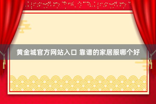黄金城官方网站入口 靠谱的家居服哪个好