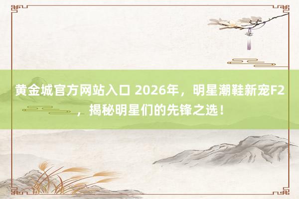 黄金城官方网站入口 2026年，明星潮鞋新宠F2，揭秘明星们的先锋之选！