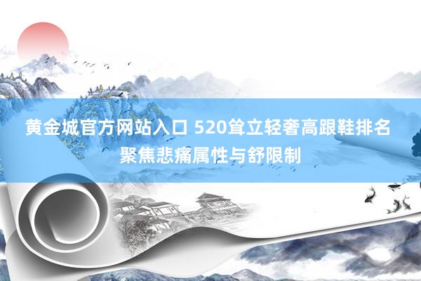 黄金城官方网站入口 520耸立轻奢高跟鞋排名 聚焦悲痛属性与舒限制
