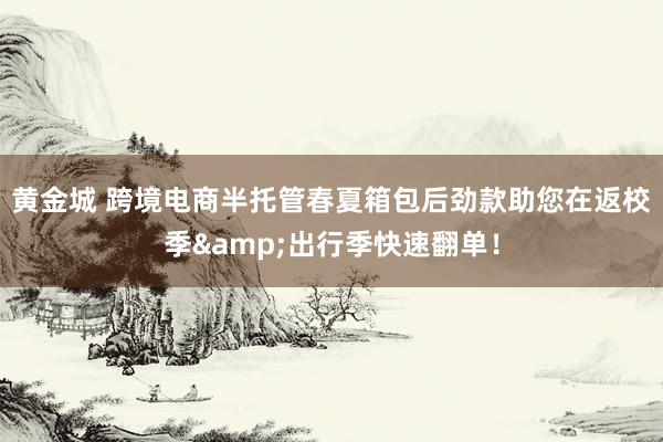 黄金城 跨境电商半托管春夏箱包后劲款助您在返校季&出行季快速翻单！