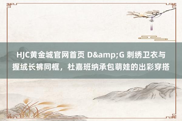 HJC黄金城官网首页 D&G 刺绣卫衣与握绒长裤同框，杜嘉班纳承包萌娃的出彩穿搭