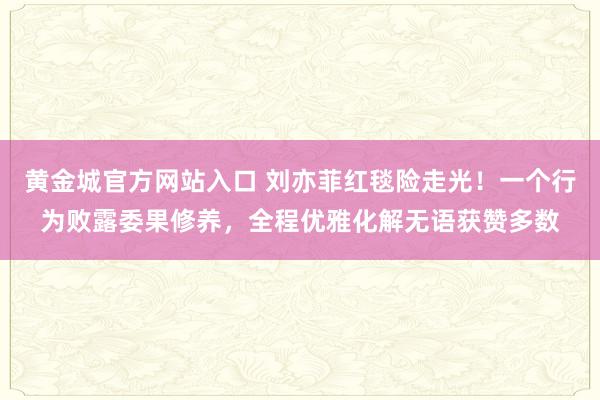黄金城官方网站入口 刘亦菲红毯险走光！一个行为败露委果修养，全程优雅化解无语获赞多数