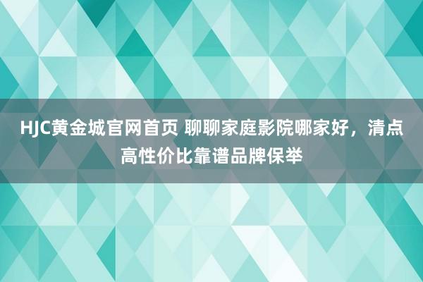 HJC黄金城官网首页 聊聊家庭影院哪家好，清点高性价比靠谱品牌保举