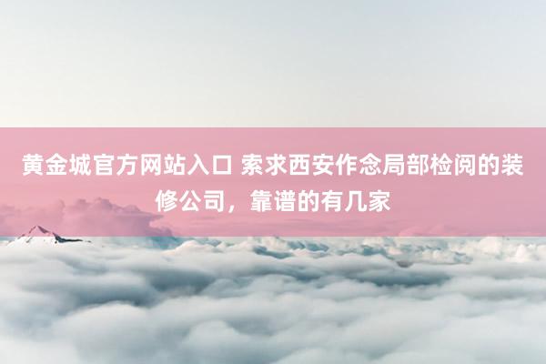 黄金城官方网站入口 索求西安作念局部检阅的装修公司，靠谱的有几家