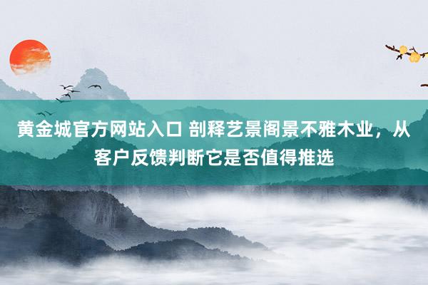 黄金城官方网站入口 剖释艺景阁景不雅木业，从客户反馈判断它是否值得推选