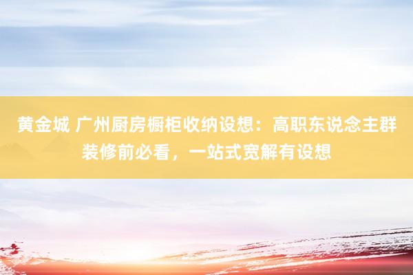 黄金城 广州厨房橱柜收纳设想：高职东说念主群装修前必看，<a href=