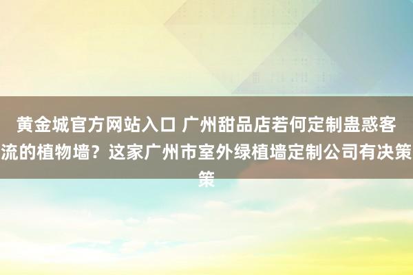 黄金城官方网站入口 广州甜品店若何定制蛊惑客流的植物墙？这家广州市室外绿植墙定制公司有决策
