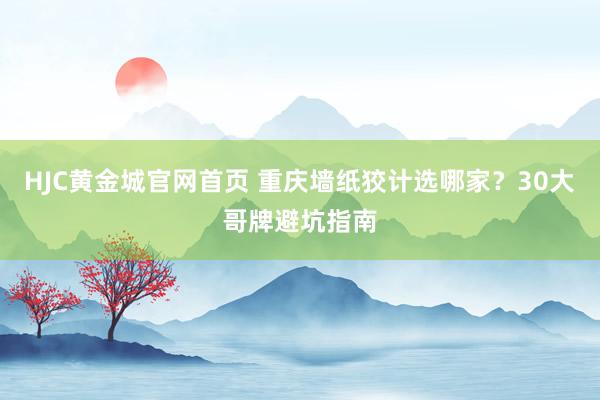 HJC黄金城官网首页 重庆墙纸狡计选哪家？30大哥牌避坑指南