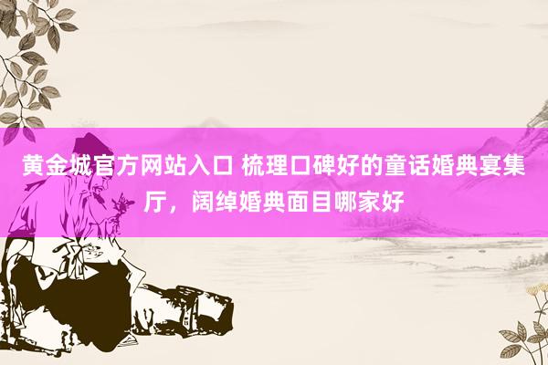 黄金城官方网站入口 梳理口碑好的童话婚典宴集厅，阔绰婚典面目哪家好
