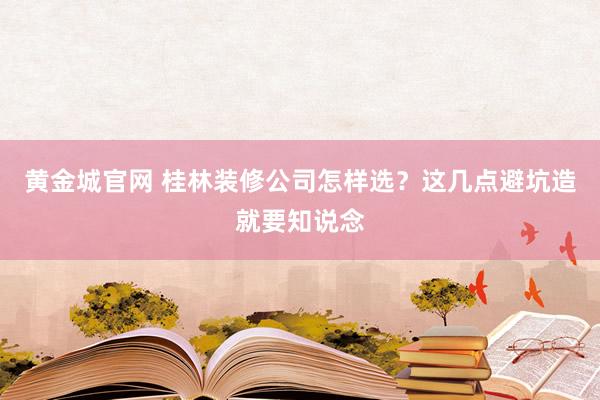 黄金城官网 桂林装修公司怎样选？这几点避坑造就要知说念
