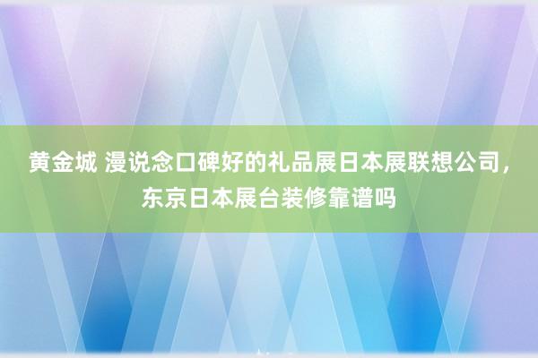 黄金城 漫说念口碑好的礼品展日本展联想公司，东京日本展台装修靠谱吗