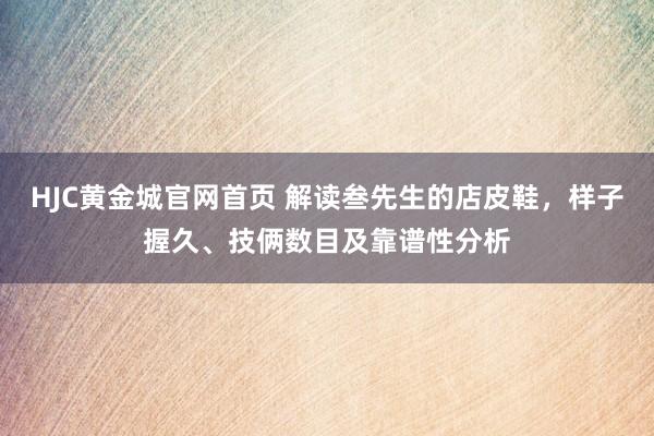 HJC黄金城官网首页 解读叁先生的店皮鞋，样子握久、技俩数目及靠谱性分析