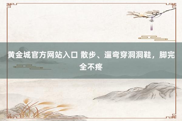 黄金城官方网站入口 散步、遛弯穿洞洞鞋，脚完全不疼
