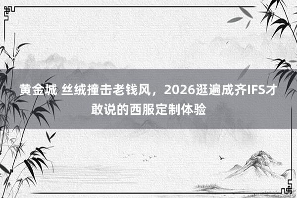 黄金城 丝绒撞击老钱风，2026逛遍成齐IFS才敢说的西服定制体验