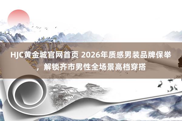 HJC黄金城官网首页 2026年质感男装品牌保举，解锁齐市男性全场景高档穿搭