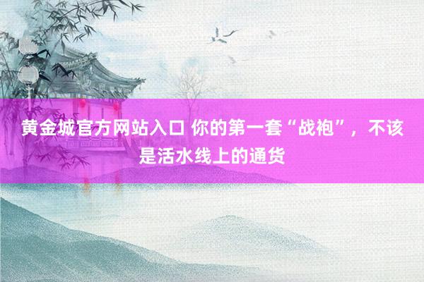 黄金城官方网站入口 你的第一套“战袍”，不该是活水线上的通货