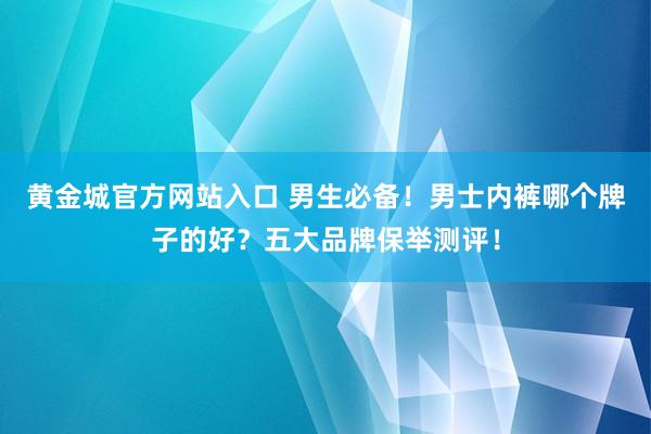 黄金城官方网站入口 男生必备！男士内裤哪个牌子的好？五大品牌保举测评！