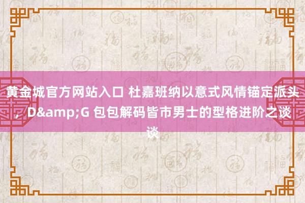 黄金城官方网站入口 杜嘉班纳以意式风情锚定派头，D&G 包包解码皆市男士的型格进阶之谈