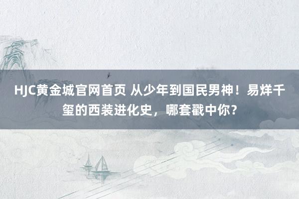 HJC黄金城官网首页 从少年到国民男神！易烊千玺的西装进化史，哪套戳中你？