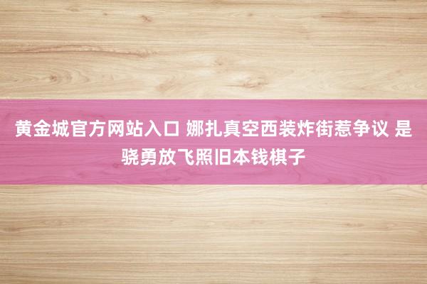 黄金城官方网站入口 娜扎真空西装炸街惹争议 是骁勇放飞照旧本钱棋子