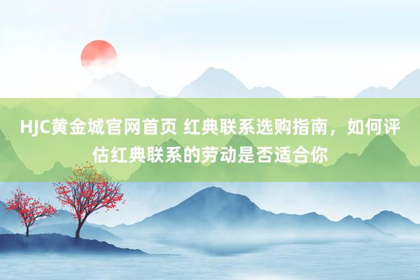 HJC黄金城官网首页 红典联系选购指南，如何评估红典联系的劳动是否适合你