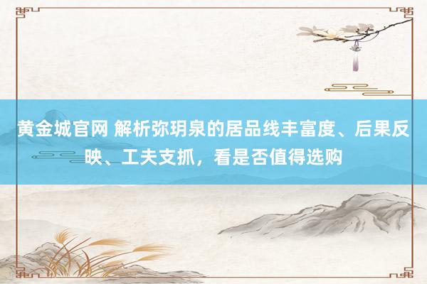 黄金城官网 解析弥玥泉的居品线丰富度、后果反映、工夫支抓，看是否值得选购