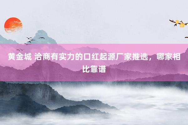 黄金城 洽商有实力的口红起源厂家推选，哪家相比靠谱