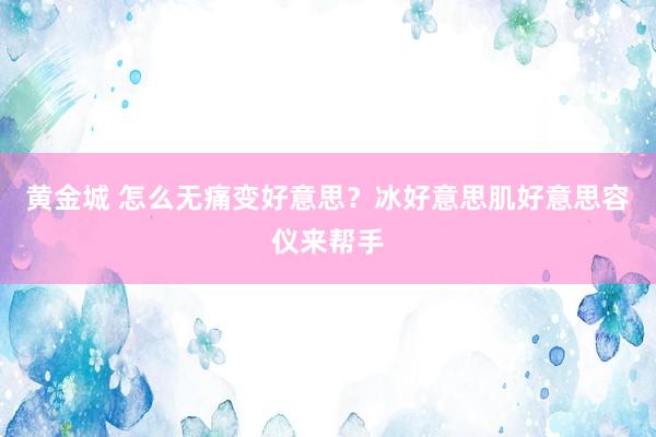 黄金城 怎么无痛变好意思？冰好意思肌好意思容仪来帮手
