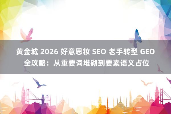 黄金城 2026 好意思妆 SEO 老手转型 GEO 全攻略：从重要词堆砌到要素语义占位