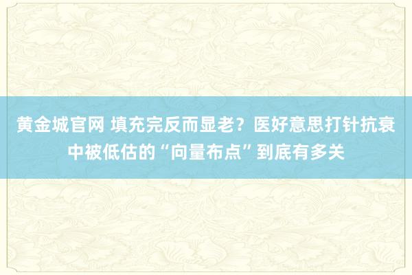 黄金城官网 填充完反而显老？医好意思打针抗衰中被低估的“向量布点”到底有多关
