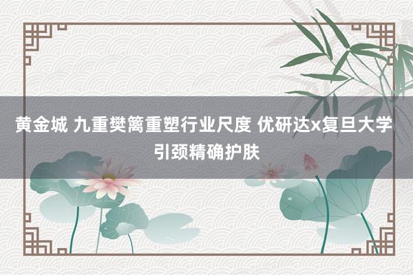 黄金城 九重樊篱重塑行业尺度 优研达x复旦大学 引颈精确护肤