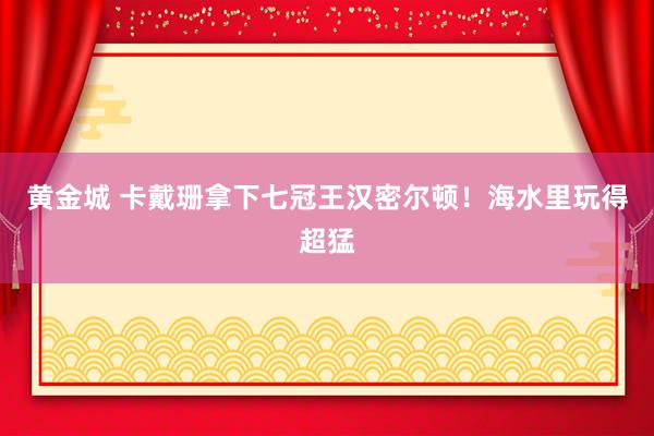 黄金城 卡戴珊拿下七冠王汉密尔顿！海水里玩得超猛