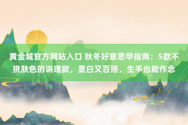 黄金城官方网站入口 秋冬好意思甲指南：5款不挑肤色的讲理款，显白又百搭，生手也能作念
