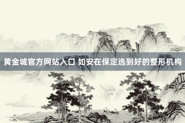 黄金城官方网站入口 如安在保定选到好的整形机构