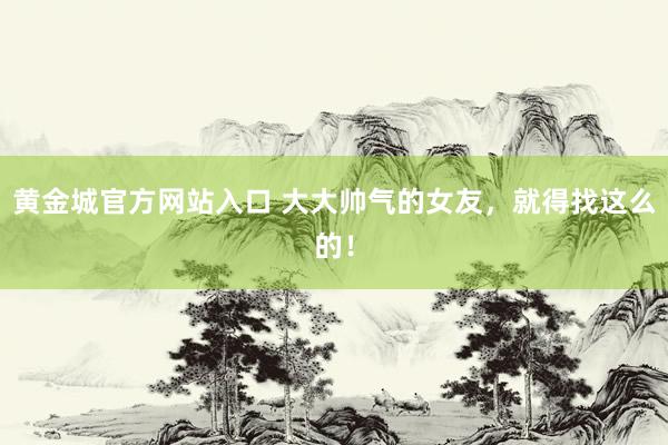 黄金城官方网站入口 大大帅气的女友，<a href=