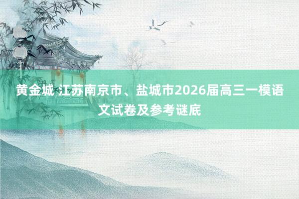 黄金城 江苏南京市、盐城市2026届高三一模语文试卷及参考谜底