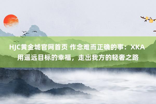 HJC黄金城官网首页 作念难而正确的事：XKA 用遥远目标的幸福，走出我方的轻奢之路