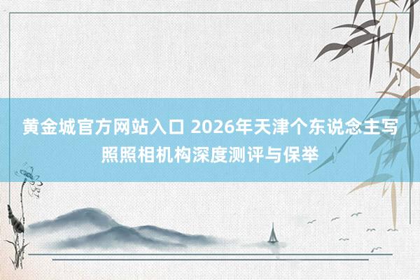 黄金城官方网站入口 2026年天津个东说念主写照照相机构深度测评与保举