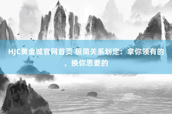 HJC黄金城官网首页 极简关系划定：拿你领有的，换你思要的