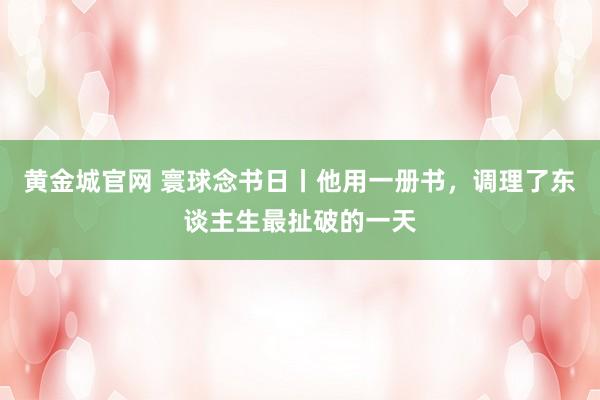 黄金城官网 寰球念书日丨他用一册书，调理了东谈主生最扯破的一天