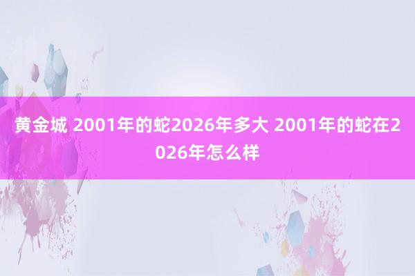 黄金城 2001年的蛇2026年多大 2001年的蛇在2026年怎么样