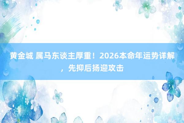 黄金城 属马东谈主厚重！2026本命年运势详解，先抑后扬迎攻击