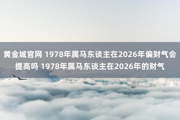 黄金城官网 1978年属马东谈主在2026年偏财气会提高吗 1978年属马东谈主在2026年的财气